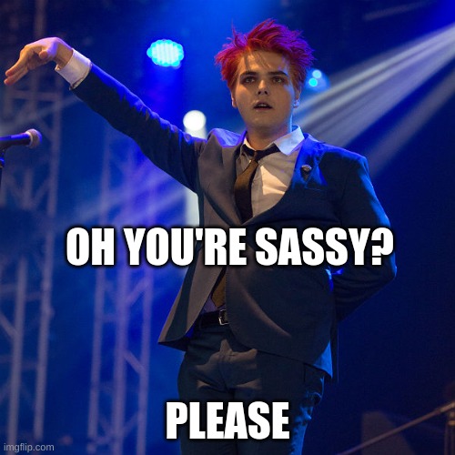 Gerard Way is sassy | OH YOU'RE SASSY? PLEASE | image tagged in gerard way,my chemical romance,memes,funny,sassy,bitch please | made w/ Imgflip meme maker