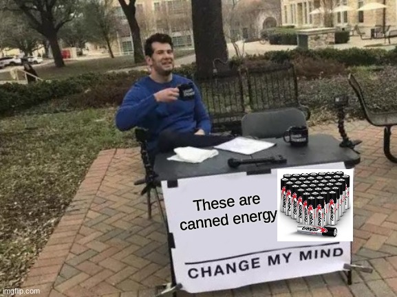 energy | These are canned energy | image tagged in memes,change my mind | made w/ Imgflip meme maker