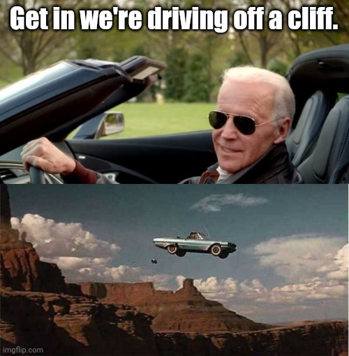 Nowhere to go but straight down. | Get in we're driving off a cliff. | image tagged in memes | made w/ Imgflip meme maker