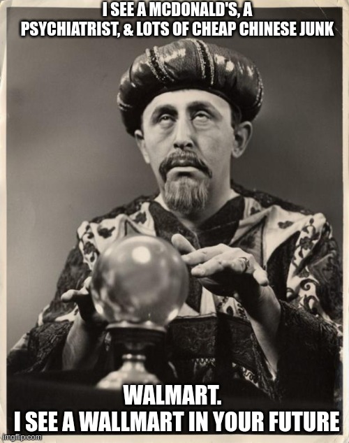 CRYSTAL BALL | I SEE A MCDONALD'S, A PSYCHIATRIST, & LOTS OF CHEAP CHINESE JUNK; WALMART. 
 I SEE A WALLMART IN YOUR FUTURE | image tagged in crystal ball | made w/ Imgflip meme maker