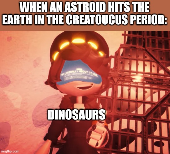 Dinosaur extinction | WHEN AN ASTROID HITS THE EARTH IN THE CREATOUCUS PERIOD:; DINOSAURS | image tagged in i am literally about to die,murder drones,dinosaur,relatable | made w/ Imgflip meme maker