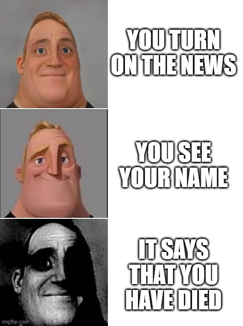 Wow | YOU TURN ON THE NEWS; YOU SEE YOUR NAME; IT SAYS THAT YOU HAVE DIED | image tagged in mr incredible | made w/ Imgflip meme maker