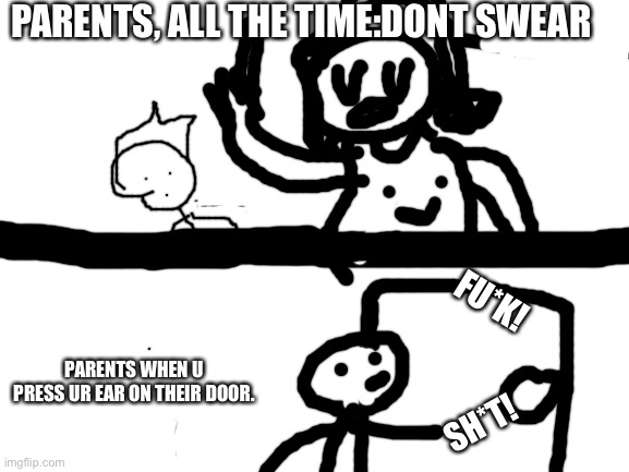 We all know this happens. | PARENTS, ALL THE TIME:DONT SWEAR; FU*K! PARENTS WHEN U PRESS UR EAR ON THEIR DOOR. SH*T! | image tagged in blank white template,lies | made w/ Imgflip meme maker