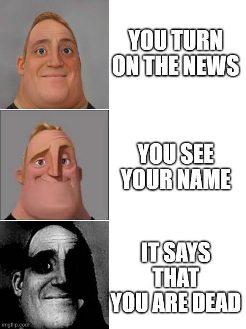 Wow | YOU TURN ON THE NEWS; YOU SEE YOUR NAME; IT SAYS THAT YOU ARE DEAD | image tagged in mr incredible | made w/ Imgflip meme maker