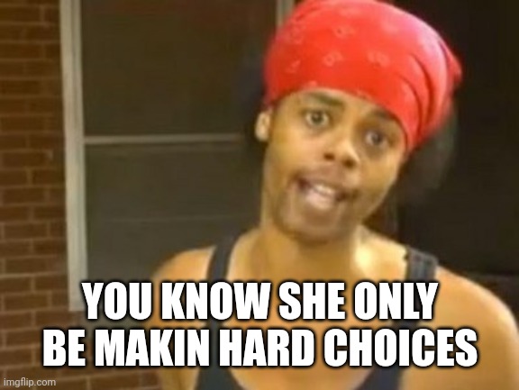 Hide Yo Kids Hide Yo Wife Meme | YOU KNOW SHE ONLY BE MAKIN HARD CHOICES | image tagged in memes,hide yo kids hide yo wife | made w/ Imgflip meme maker
