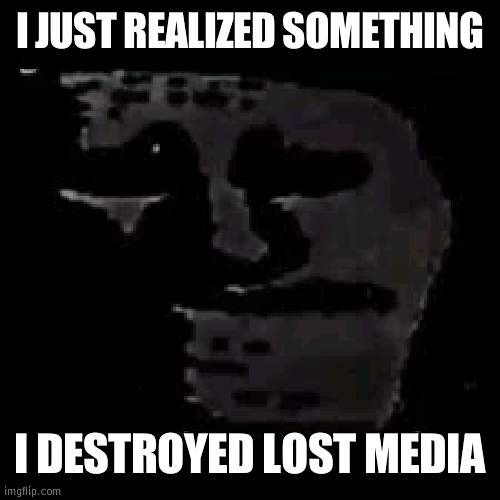 With text and a censor box because I thought something was too "much" (it was art) | I JUST REALIZED SOMETHING; I DESTROYED LOST MEDIA | image tagged in sad troll | made w/ Imgflip meme maker