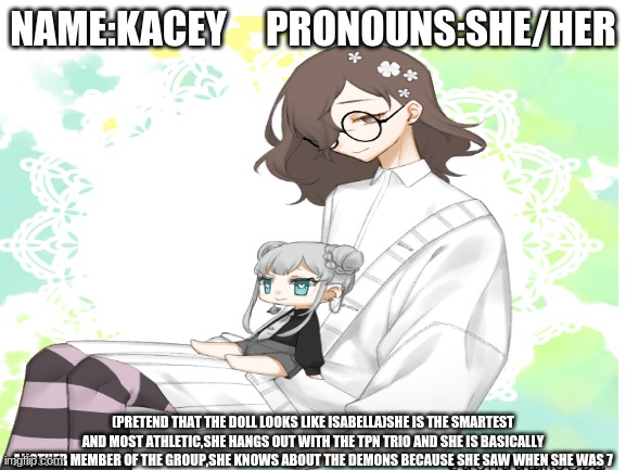 NAME:KACEY     PRONOUNS:SHE/HER (PRETEND THAT THE DOLL LOOKS LIKE ISABELLA)SHE IS THE SMARTEST AND MOST ATHLETIC,SHE HANGS OUT WITH THE TPN  | made w/ Imgflip meme maker