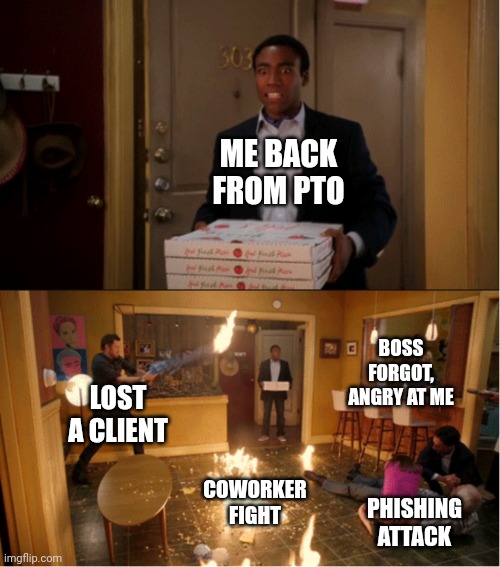 Back from PTO | ME BACK FROM PTO; BOSS FORGOT, ANGRY AT ME; LOST A CLIENT; COWORKER FIGHT; PHISHING ATTACK | image tagged in community fire pizza meme | made w/ Imgflip meme maker