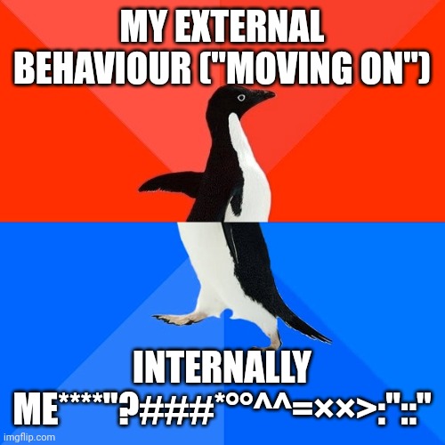 Moving on | MY EXTERNAL BEHAVIOUR ("MOVING ON"); INTERNALLY ME****"?###*°°^^=××>:"::" | image tagged in memes | made w/ Imgflip meme maker