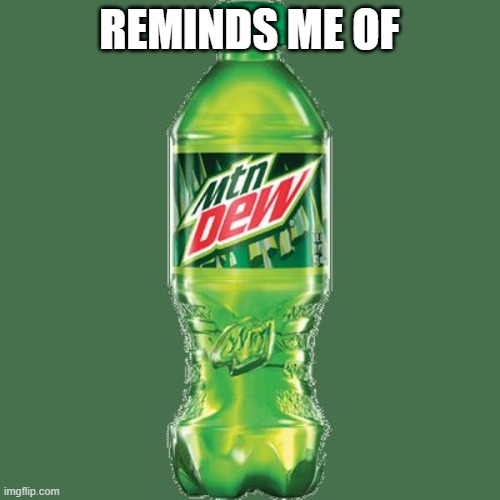 Mountain dew | REMINDS ME OF | image tagged in mountain dew | made w/ Imgflip meme maker