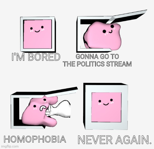 Never again 3d | I'M BORED GONNA GO TO THE POLITICS STREAM HOMOPHOBIA NEVER AGAIN. | image tagged in never again 3d | made w/ Imgflip meme maker
