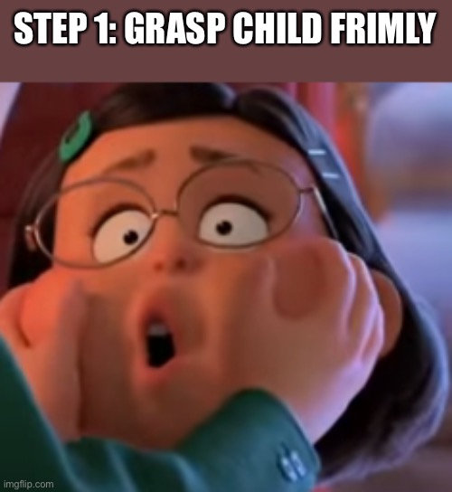 Ehy | STEP 1: GRASP CHILD FRIMLY | image tagged in turning red is insane,grasp child firmly,oh god,turning red | made w/ Imgflip meme maker