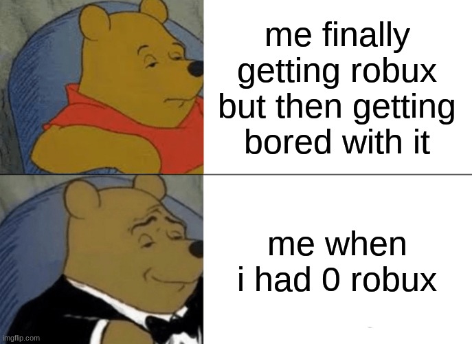 :D | me finally getting robux but then getting bored with it; me when i had 0 robux | image tagged in memes,tuxedo winnie the pooh | made w/ Imgflip meme maker