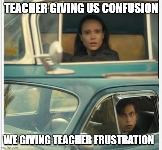 Umbrella Academy Car | TEACHER GIVING US CONFUSION; WE GIVING TEACHER FRUSTRATION | image tagged in umbrella academy car | made w/ Imgflip meme maker