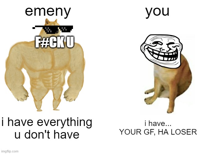 cheems troll doge | emeny; you; F#CK U; i have everything u don't have; i have... YOUR GF, HA LOSER | image tagged in memes,buff doge vs cheems | made w/ Imgflip meme maker