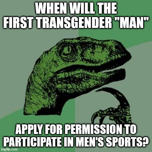 In the week of two Thursdays! | WHEN WILL THE FIRST TRANSGENDER "MAN"; APPLY FOR PERMISSION TO PARTICIPATE IN MEN'S SPORTS? | image tagged in memes,philosoraptor,transgender,sports,transgender sports | made w/ Imgflip meme maker