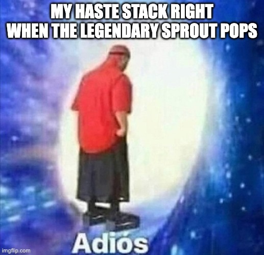 Adios | MY HASTE STACK RIGHT WHEN THE LEGENDARY SPROUT POPS | image tagged in adios | made w/ Imgflip meme maker