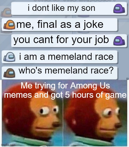 Among Us chats when someone from live chat | i dont like my son; me, final as a joke; you cant for your job; i am a memeland race; who's memeland race? Me trying for Among Us memes and got 5 hours of game | image tagged in among us chat,memes,monkey puppet | made w/ Imgflip meme maker