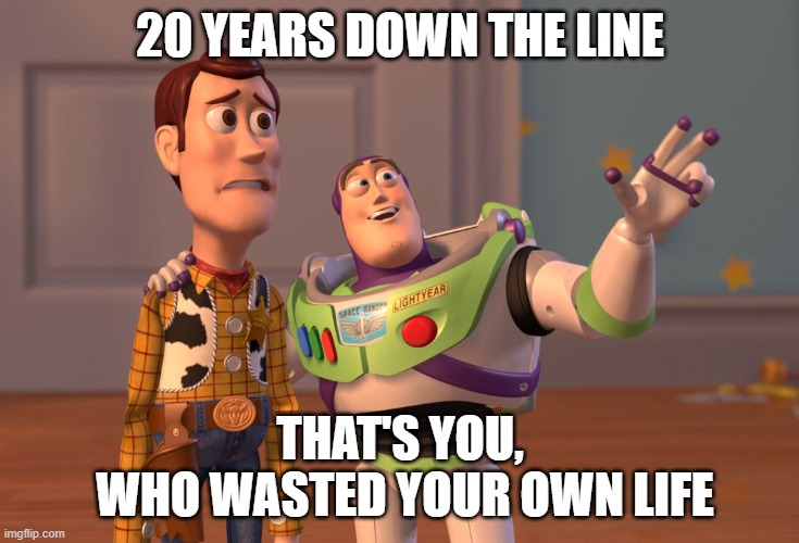 life sucks | 20 YEARS DOWN THE LINE; THAT'S YOU,
 WHO WASTED YOUR OWN LIFE | image tagged in memes,x x everywhere | made w/ Imgflip meme maker