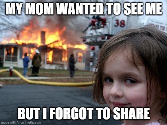 Disaster Girl | MY MOM WANTED TO SEE ME; BUT I FORGOT TO SHARE | image tagged in memes,disaster girl | made w/ Imgflip meme maker