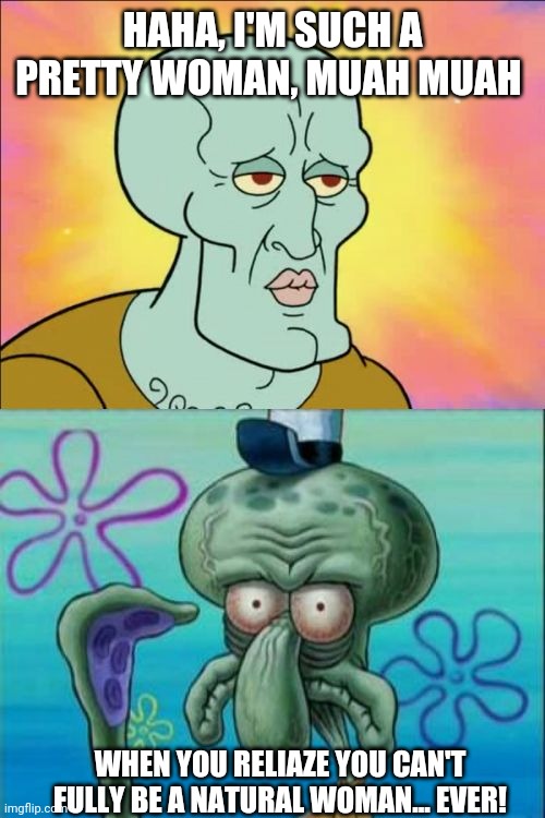 Squidward | HAHA, I'M SUCH A PRETTY WOMAN, MUAH MUAH; WHEN YOU RELIAZE YOU CAN'T FULLY BE A NATURAL WOMAN... EVER! | image tagged in memes,squidward | made w/ Imgflip meme maker
