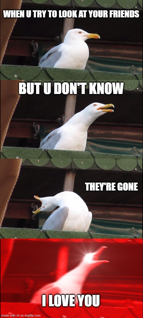 Inhaling Seagull | WHEN U TRY TO LOOK AT YOUR FRIENDS; BUT U DON'T KNOW; THEY'RE GONE; I LOVE YOU | image tagged in memes,inhaling seagull | made w/ Imgflip meme maker