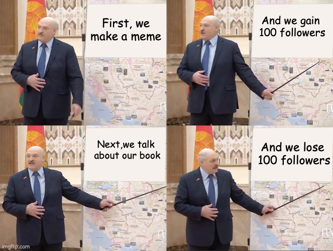 Social media warfare | And we gain 
100 followers; First, we
make a meme; Next,we talk 
about our book; And we lose 
100 followers | image tagged in lukashenko's plan | made w/ Imgflip meme maker