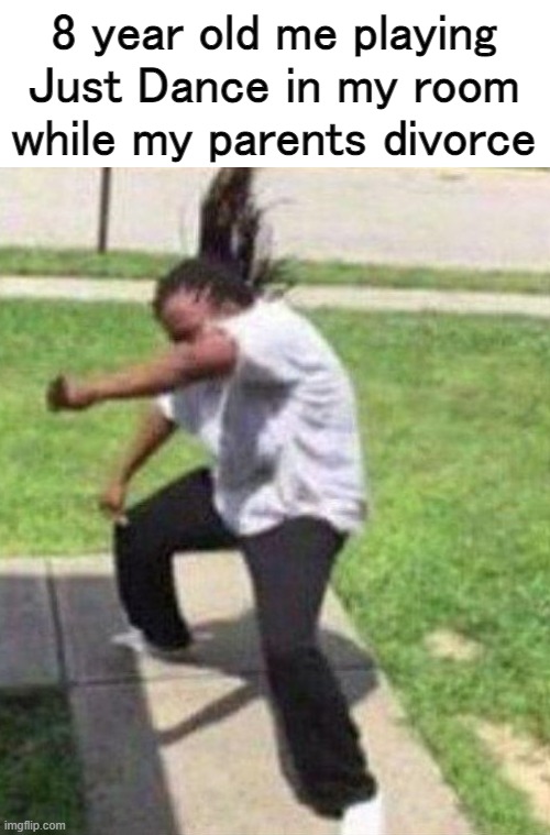 * | 8 year old me playing Just Dance in my room while my parents divorce | made w/ Imgflip meme maker