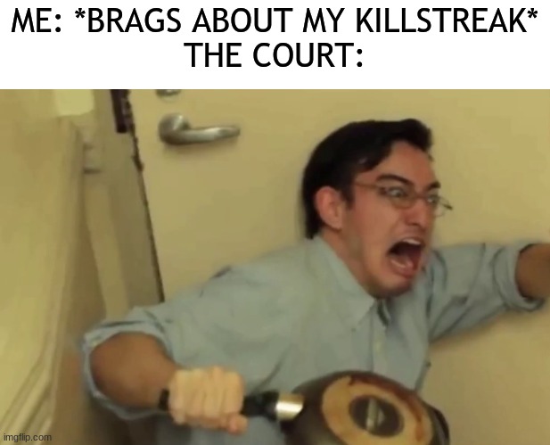 You're probably wondering what the kill streak is... | ME: *BRAGS ABOUT MY KILLSTREAK*
THE COURT: | image tagged in screaming,dark humor | made w/ Imgflip meme maker