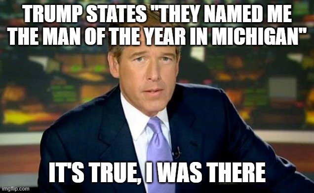 Perpetually Mendacious |  TRUMP STATES "THEY NAMED ME THE MAN OF THE YEAR IN MICHIGAN"; IT'S TRUE, I WAS THERE | image tagged in memes,brian williams was there,donald trump,michigan,lies | made w/ Imgflip meme maker