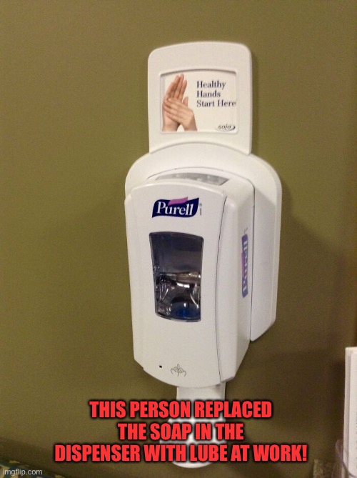Now that’s a dirty prank | THIS PERSON REPLACED THE SOAP IN THE DISPENSER WITH LUBE AT WORK! | image tagged in funny,memes,prank,dirty,lube | made w/ Imgflip meme maker