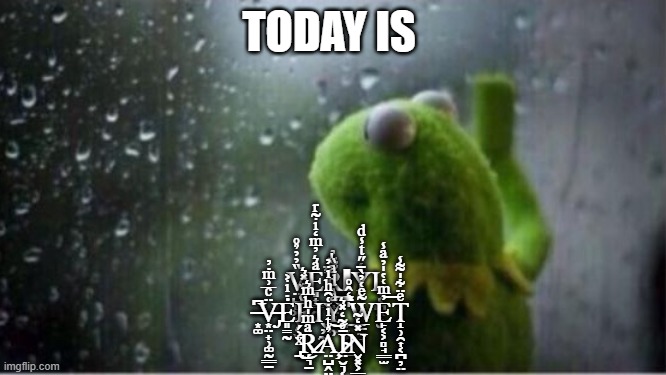 v̤̺̻͖̱̹͔̬̏̓̓̉̊͘͘e͈̟͇̯͖ͣ͛̓ͫ̒ͥ͂ͬ̕r̻̭̟̱̻͇̰͌̆̓ͅy̨̖͔̪̭̟̮̾̋ͭ̾ͩͅ ̶͙͚͆͘v̶̡͙̤̟̹͚̰͇̠̈ͨ̅͗ͫ̇̓ė͈̳̰̇ͥ͐r̖̦̰̞ͩ̐̽͛ͅy͇̹ͣ̀ͩͣ̏̍͞͠ ̙̜͖̝̙̲̍̄̒̂̊͟w̃ͤ͑̓ | TODAY IS; V̤̺̻͖̱̹͔̬̏̓̓̉̊͘͘E͈̟͇̯͖ͣ͛̓ͫ̒ͥ͂ͬ̕R̻̭̟̱̻͇̰͌̆̓ΙY̨̾̋ͭ̾ͩΙ̖͔̪̭̟̮ ̶͙͚͆͘V̶̡͙̤̟̹͚̰͇̠̈ͨ̅͗ͫ̇̓Ė͈̳̰̇ͥ͐Rͩ̐̽͛Ι̖̦̰̞Y͇̹ͣ̀ͩͣ̏̍͞͠ ̙̜͖̝̙̲̍̄̒̂̊͟W̲̠̼̘̃ͤ͑̓̀̄E̙͔͕̻̘͇̫̓ͫ͑̔̍̓ͣ̾͞T̝̹̯͎͔̪̦̤ͤ̈͋̍͌̾ ̢̱ͯ͐́͜R̷̗͉̱ͣͫ̍ͪͫ͛Ả̧̤̺̭̤̹̺̙ͭͥ͑̑ͪͥ̓͝Ī̷̴̤̮͉͔̊͂̒̽͛N̬͓͕͇͚̰͈̽̒̃ | image tagged in kermit rain | made w/ Imgflip meme maker