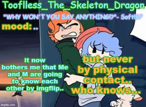 this bothers me and hurts me... | .. it now bothers me that Me and M are going to know each other by imgflip.. but never by physical contact.. who knows... | image tagged in skid's/tooflless 2nd soft temp | made w/ Imgflip meme maker