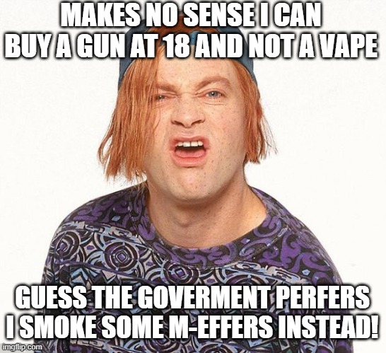 Priorities | MAKES NO SENSE I CAN BUY A GUN AT 18 AND NOT A VAPE; GUESS THE GOVERMENT PERFERS I SMOKE SOME M-EFFERS INSTEAD! | image tagged in kevin the teenager | made w/ Imgflip meme maker