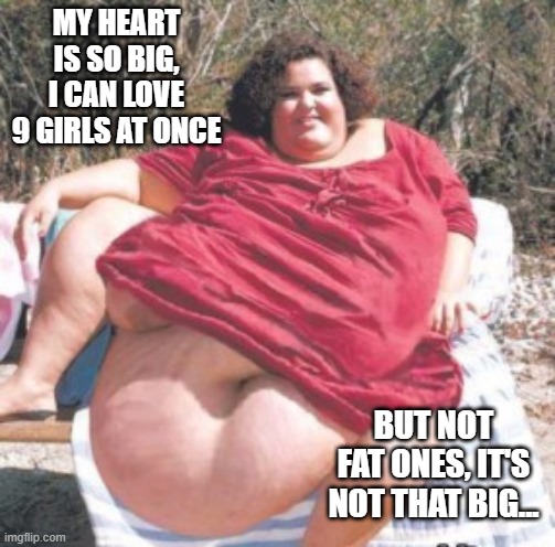 Limits | MY HEART IS SO BIG, I CAN LOVE 9 GIRLS AT ONCE; BUT NOT FAT ONES, IT'S NOT THAT BIG... | image tagged in really fat chick | made w/ Imgflip meme maker
