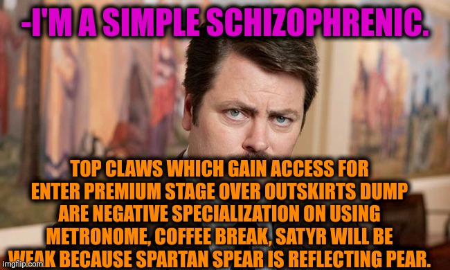 -Yeah, take this! | -I'M A SIMPLE SCHIZOPHRENIC. TOP CLAWS WHICH GAIN ACCESS FOR ENTER PREMIUM STAGE OVER OUTSKIRTS DUMP ARE NEGATIVE SPECIALIZATION ON USING METRONOME, COFFEE BREAK, SATYR WILL BE WEAK BECAUSE SPARTAN SPEAR IS REFLECTING PEAR. | image tagged in i'm a simple man,ron swanson,gollum schizophrenia,mental illness,freedom of speech,same energy | made w/ Imgflip meme maker