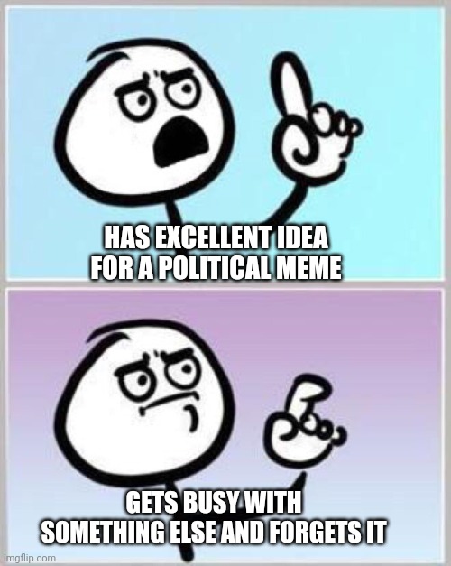 Wait what? | HAS EXCELLENT IDEA FOR A POLITICAL MEME; GETS BUSY WITH SOMETHING ELSE AND FORGETS IT | image tagged in wait what | made w/ Imgflip meme maker