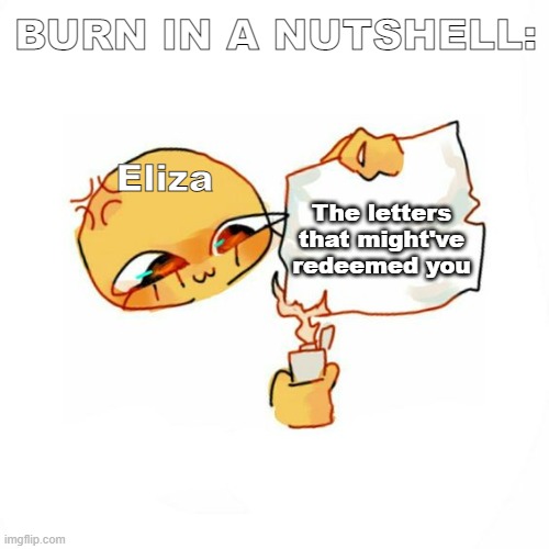 This took longer than expected to create |  BURN IN A NUTSHELL:; The letters that might've redeemed you; Eliza | made w/ Imgflip meme maker