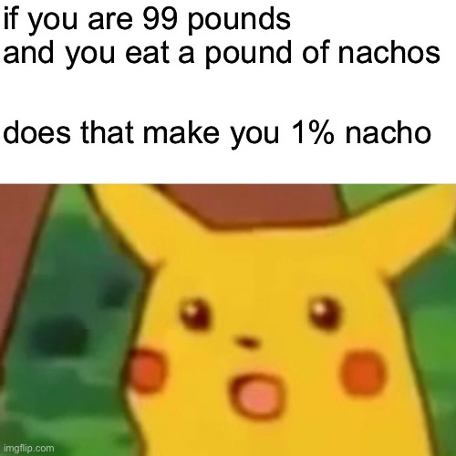 technically yes | if you are 99 pounds and you eat a pound of nachos; does that make you 1% nacho | image tagged in memes,surprised pikachu,1 percent nacho | made w/ Imgflip meme maker