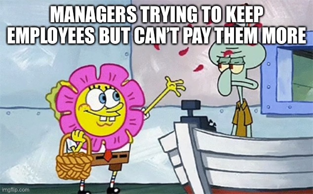 Work pay | MANAGERS TRYING TO KEEP EMPLOYEES BUT CAN’T PAY THEM MORE | image tagged in spongebob flower | made w/ Imgflip meme maker