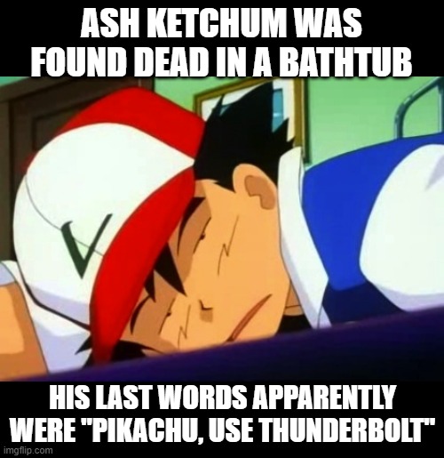 Got Electricute Them All | ASH KETCHUM WAS FOUND DEAD IN A BATHTUB; HIS LAST WORDS APPARENTLY WERE "PIKACHU, USE THUNDERBOLT" | image tagged in ash ketchum tired | made w/ Imgflip meme maker