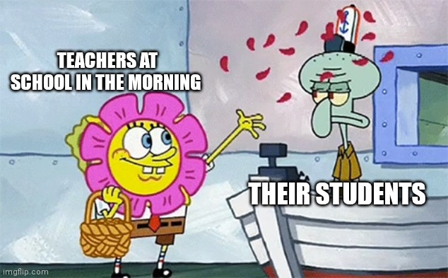 Exactly | TEACHERS AT SCHOOL IN THE MORNING; THEIR STUDENTS | image tagged in spongebob flower | made w/ Imgflip meme maker