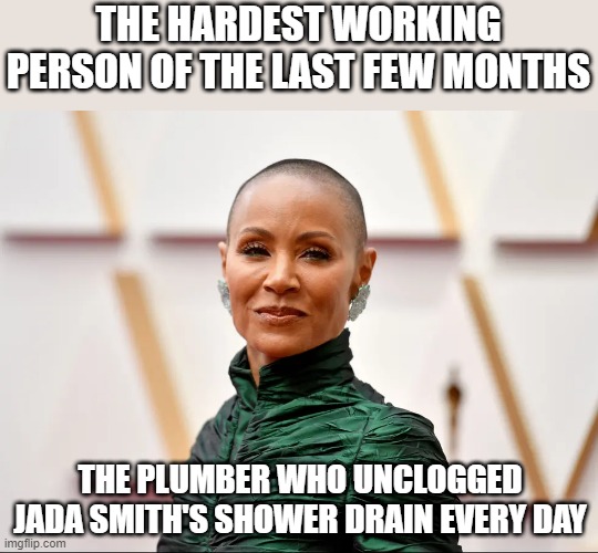 Can I Get a Smack? | THE HARDEST WORKING PERSON OF THE LAST FEW MONTHS; THE PLUMBER WHO UNCLOGGED JADA SMITH'S SHOWER DRAIN EVERY DAY | image tagged in jada | made w/ Imgflip meme maker