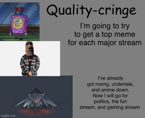 Maybe I will go for memes_overload too | I’m going to try to get a top meme for each major stream; I’ve already got msmg, undertale, and anime down. Now I will go for politics, the fun stream, and gaming stream | image tagged in quality cringe announcement temp credit to frogking | made w/ Imgflip meme maker