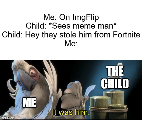 Fortnite is bad because it is rated T for teens | Me: On ImgFlip
Child: *Sees meme man*
Child: Hey they stole him from Fortnite
Me:; THE CHILD; ME | image tagged in it was him,fortnite sucks,meme man | made w/ Imgflip meme maker