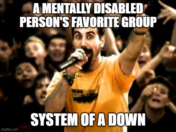 Rock On Down | A MENTALLY DISABLED PERSON'S FAVORITE GROUP; SYSTEM OF A DOWN | image tagged in system of a down | made w/ Imgflip meme maker