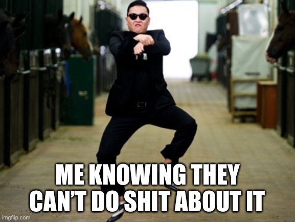 Psy Horse Dance Meme | ME KNOWING THEY CAN’T DO SHIT ABOUT IT | image tagged in memes,psy horse dance | made w/ Imgflip meme maker