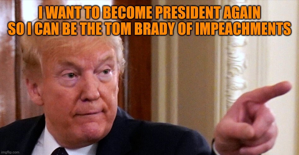 Trump pointing | I WANT TO BECOME PRESIDENT AGAIN SO I CAN BE THE TOM BRADY OF IMPEACHMENTS | image tagged in trump pointing | made w/ Imgflip meme maker