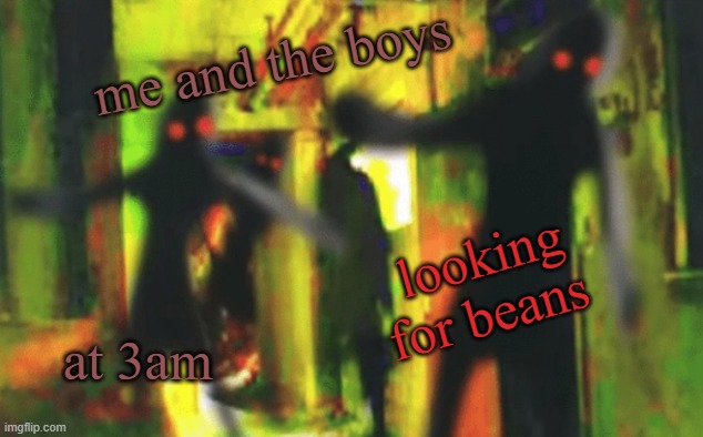 Me and the boys at 2am looking for X | me and the boys; looking for beans; at 3am | image tagged in me and the boys at 2am looking for x | made w/ Imgflip meme maker