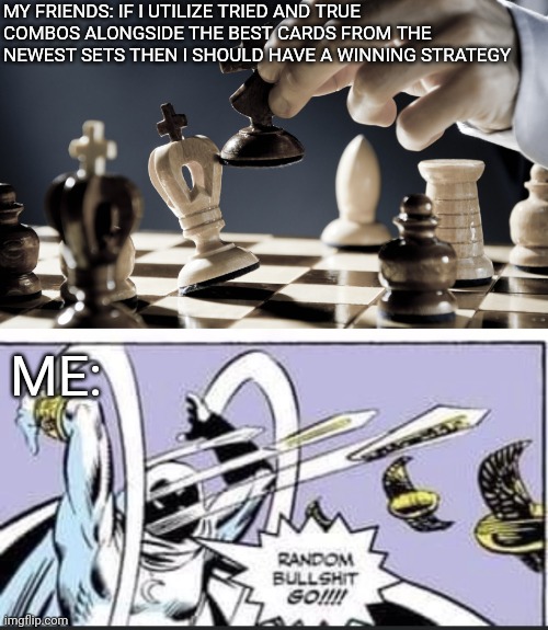 All my fellow EDH players know what's up |  MY FRIENDS: IF I UTILIZE TRIED AND TRUE COMBOS ALONGSIDE THE BEST CARDS FROM THE NEWEST SETS THEN I SHOULD HAVE A WINNING STRATEGY; ME: | image tagged in checkmate,random bullshit go | made w/ Imgflip meme maker